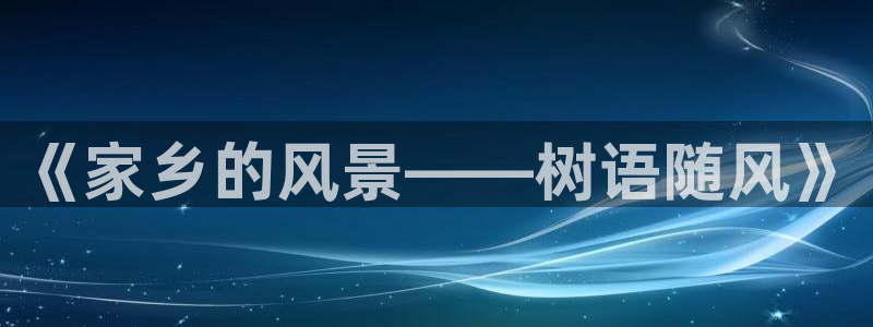 卧龙娱乐官网首页下载:《家乡的风景——树语随风》
