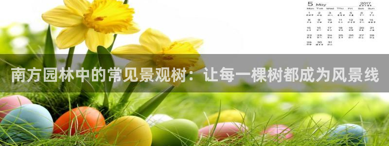 卧龙娱乐在线直播网:南方园林中的常见景观树:让每一棵树都成为风景线